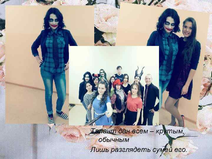 Талант дан всем – крутым, обычным Лишь разглядеть сумей его. 