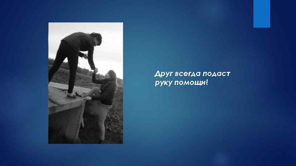 Друг всегда подаст руку помощи! 