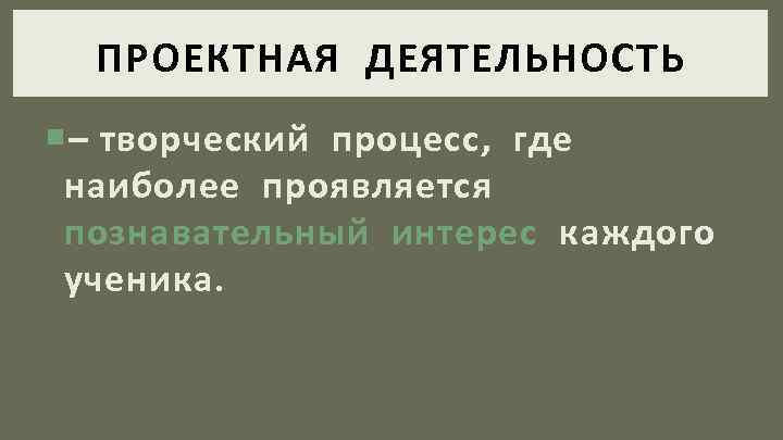 ПРОЕКТНАЯ ДЕЯТЕЛЬНОСТЬ – творческий процесс, где наиболее проявляется познавательный интерес каждого ученика. 