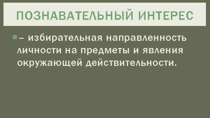 ПОЗНАВАТЕЛЬНЫЙ ИНТЕРЕС – избирательная направленность личности на предметы и явления окружающей действительности. 