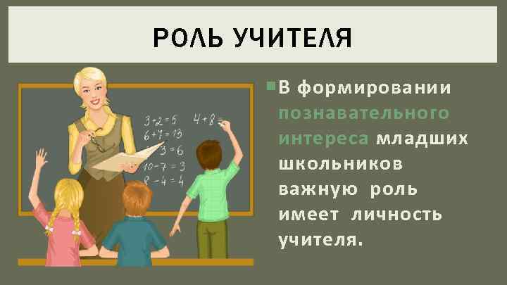 РОЛЬ УЧИТЕЛЯ В формировании познавательного интереса младших школьников важную роль имеет личность учителя. 