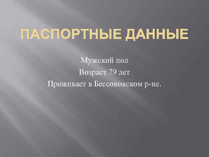 ПАСПОРТНЫЕ ДАННЫЕ Мужской пол Возраст 79 лет Проживает в Бессоновском р-не. 