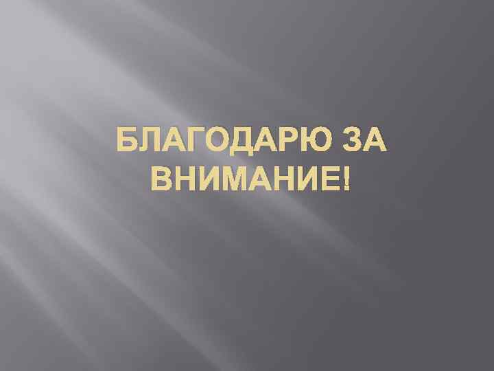 БЛАГОДАРЮ ЗА ВНИМАНИЕ! 