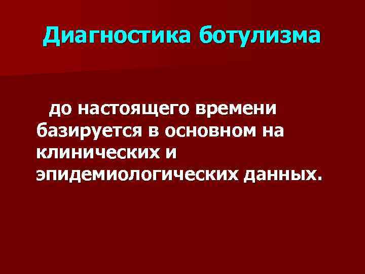 Диагностика ботулизма до настоящего времени базируется в основном на клинических и эпидемиологических данных. 