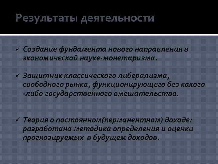 Результаты деятельности ü Создание фундамента нового направления в экономической науке-монетаризма. ü Защитник классического либерализма,