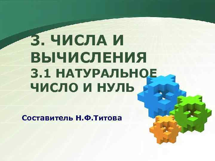 3. ЧИСЛА И ВЫЧИСЛЕНИЯ 3. 1 НАТУРАЛЬНОЕ ЧИСЛО И НУЛЬ Составитель Н. Ф. Титова