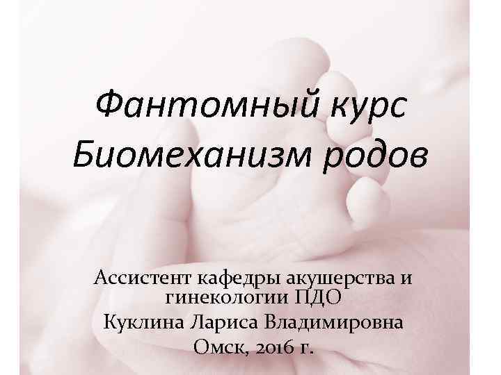 Фантомный курс Биомеханизм родов Ассистент кафедры акушерства и гинекологии ПДО Куклина Лариса Владимировна Омск,