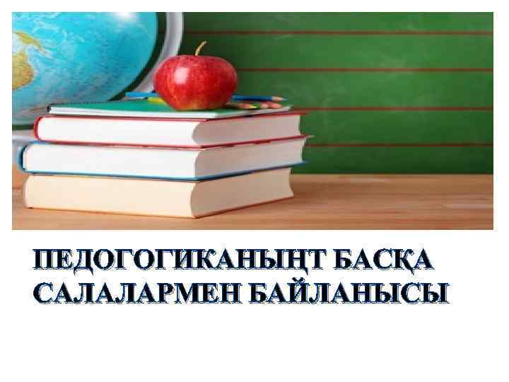 ПЕДОГОГИКАНЫҢТ БАСҚА САЛАЛАРМЕН БАЙЛАНЫСЫ 