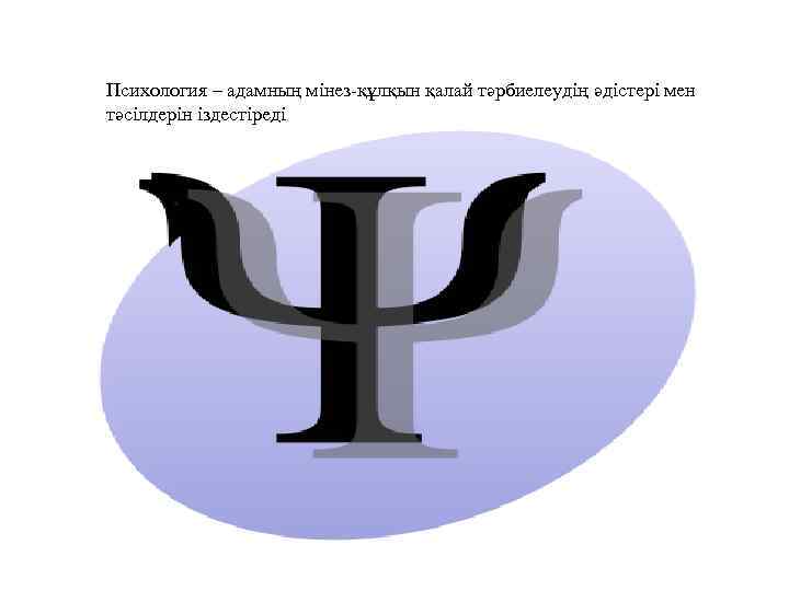 Психология – адамның мінез-құлқын қалай тәрбиелеудің әдістері мен тәсілдерін іздестіреді 
