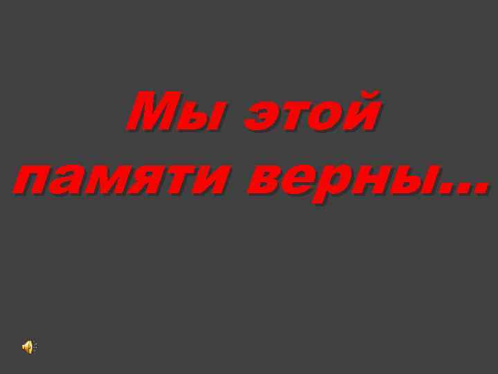 Мы этой памяти верны… 