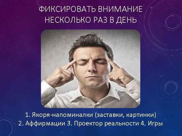 ФИКСИРОВАТЬ ВНИМАНИЕ НЕСКОЛЬКО РАЗ В ДЕНЬ 1. Якоря-напоминалки (заставки, картинки) 2. Аффирмации 3. Проектор