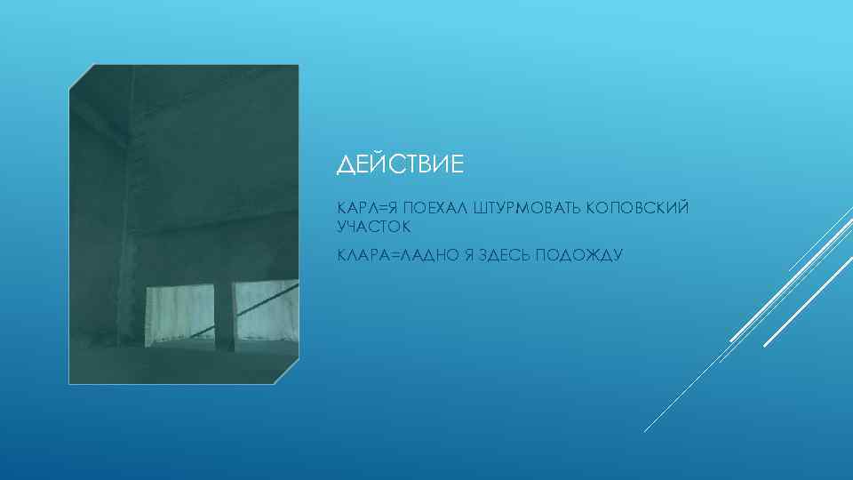 ДЕЙСТВИЕ КАРЛ=Я ПОЕХАЛ ШТУРМОВАТЬ КОПОВСКИЙ УЧАСТОК КЛАРА=ЛАДНО Я ЗДЕСЬ ПОДОЖДУ 