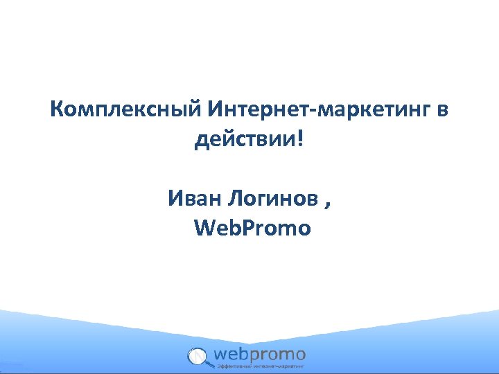 Комплексный Интернет-маркетинг в действии! Иван Логинов , Web. Promo 