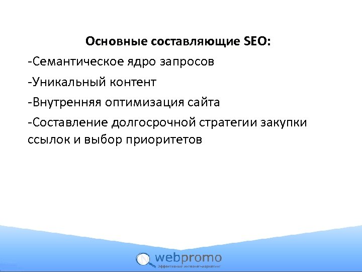 Основные составляющие SEO: -Семантическое ядро запросов -Уникальный контент -Внутренняя оптимизация сайта -Составление долгосрочной стратегии