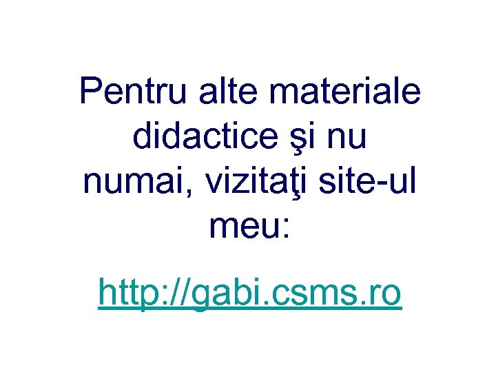 Pentru alte materiale didactice şi nu numai, vizitaţi site-ul meu: http: //gabi. csms. ro