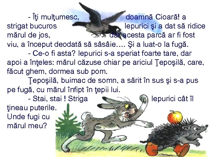 - Îţi mulţumesc, doamnă Cioară! a strigat bucuros Iepurici şi a dat să ridice