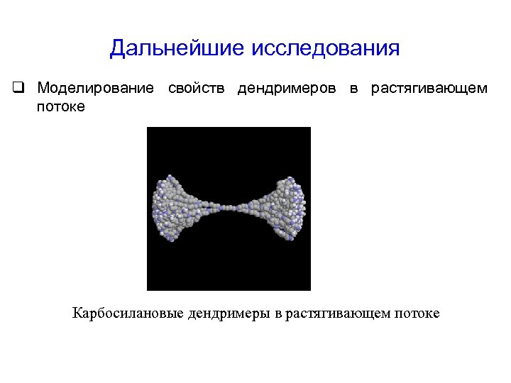 Дальнейшие исследования q Моделирование свойств дендримеров в растягивающем потоке Карбосилановые дендримеры в растягивающем потоке