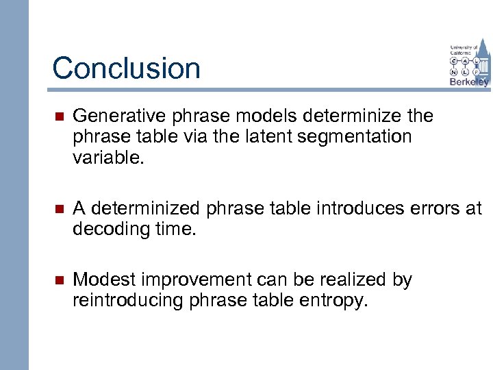 Conclusion n Generative phrase models determinize the phrase table via the latent segmentation variable.