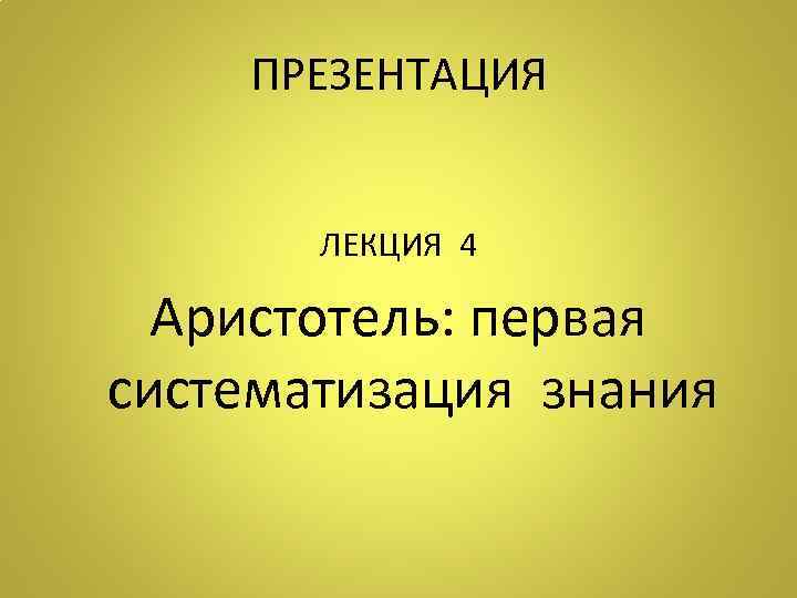 ПРЕЗЕНТАЦИЯ ЛЕКЦИЯ 4 Аристотель: первая систематизация знания 