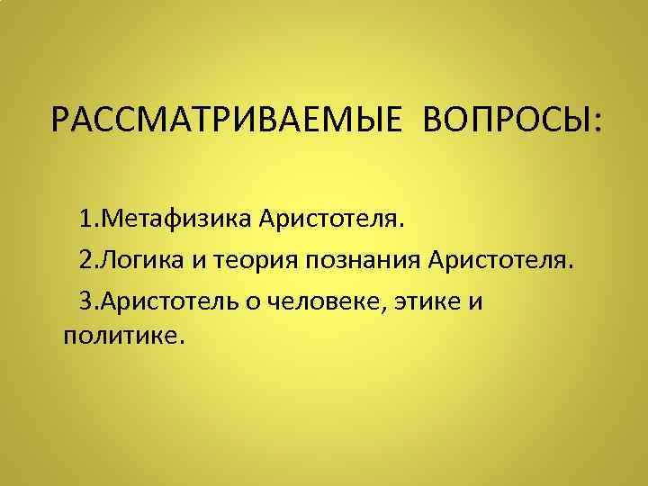 РАССМАТРИВАЕМЫЕ ВОПРОСЫ: 1. Метафизика Аристотеля. 2. Логика и теория познания Аристотеля. 3. Аристотель о