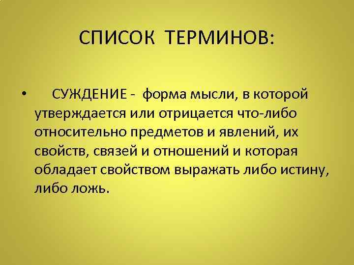 СПИСОК ТЕРМИНОВ: • СУЖДЕНИЕ - форма мысли, в которой утверждается или отрицается что-либо относительно