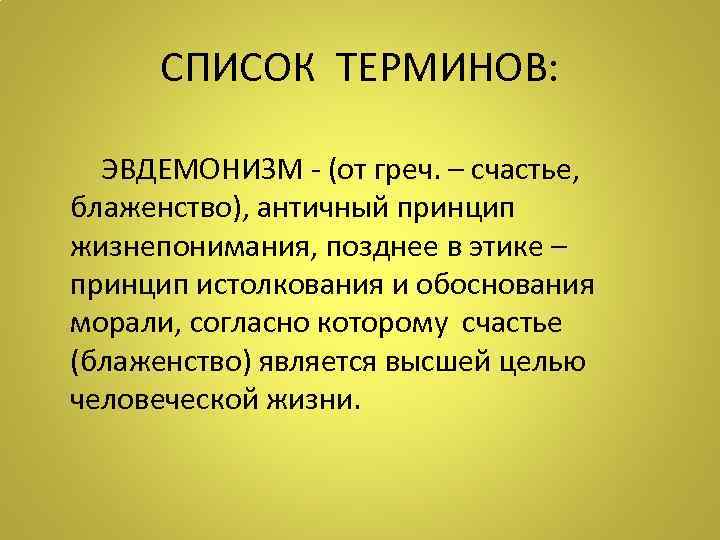 СПИСОК ТЕРМИНОВ: ЭВДЕМОНИЗМ - (от греч. – счастье, блаженство), античный принцип жизнепонимания, позднее в