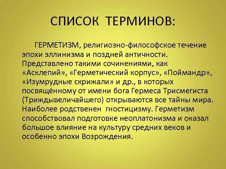 СПИСОК ТЕРМИНОВ: ГЕРМЕТИЗМ, религиозно-философское течение эпохи эллинизма и поздней античности. Представлено такими сочинениями, как