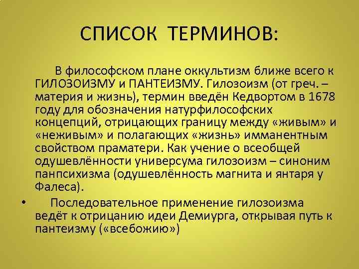 СПИСОК ТЕРМИНОВ: В философском плане оккультизм ближе всего к ГИЛОЗОИЗМУ и ПАНТЕИЗМУ. Гилозоизм (от