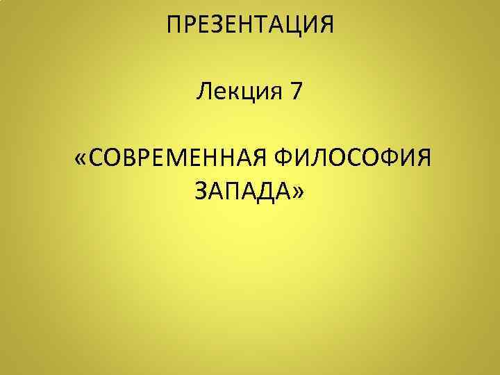 ПРЕЗЕНТАЦИЯ Лекция 7 «СОВРЕМЕННАЯ ФИЛОСОФИЯ ЗАПАДА» 