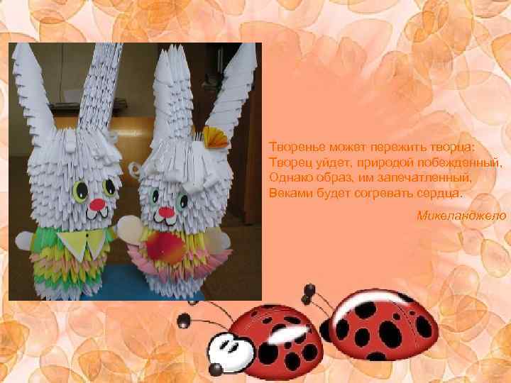 Творенье может пережить творца: Творец уйдет, природой побежденный, Однако образ, им запечатленный, Веками будет