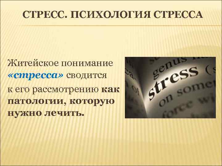 СТРЕСС. ПСИХОЛОГИЯ СТРЕССА Житейское понимание «стресса» сводится к его рассмотрению как патологии, которую нужно