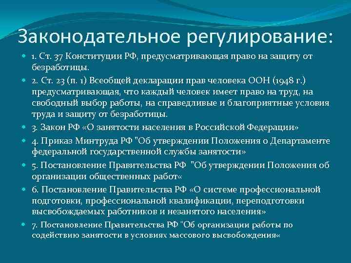 Законодательное регулирование: 1. Ст. 37 Конституции РФ, предусматривающая право на защиту от безработицы. 2.