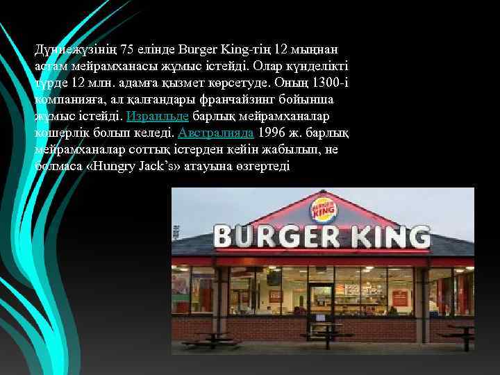 Дүниежүзінің 75 елінде Burger King-тің 12 мыңнан астам мейрамханасы жұмыс істейді. Олар күнделікті түрде