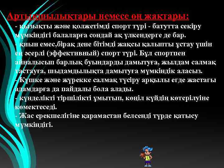 Артықшылықтары немесе оң жақтары: - қызықты және қолжетімді спорт түрі - батутта секіру мүмкіндігі
