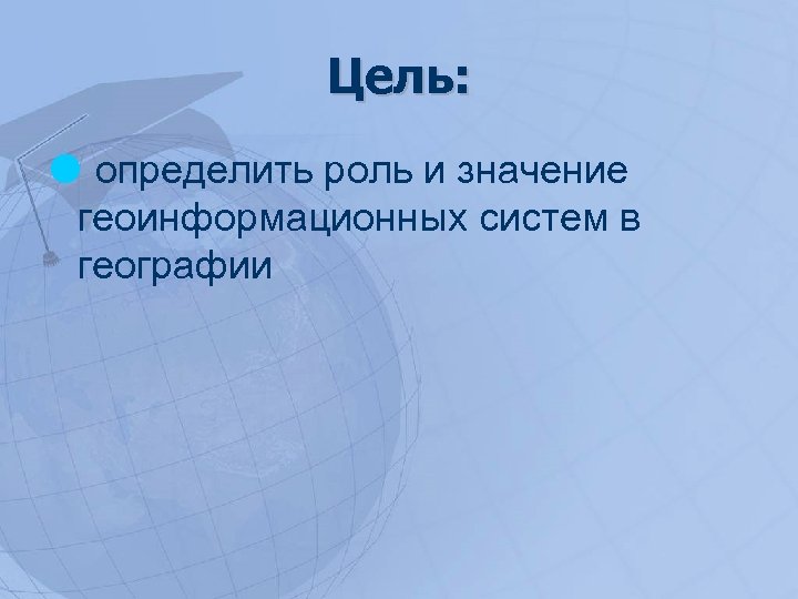 Цель: определить роль и значение геоинформационных систем в географии 