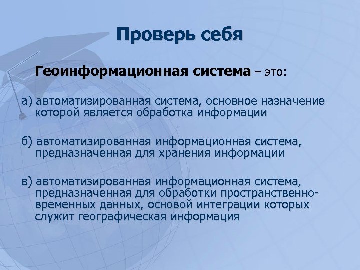 Проверь себя Геоинформационная система – это: а) автоматизированная система, основное назначение которой является обработка