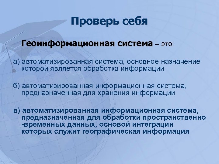 Проверь себя Геоинформационная система – это: а) автоматизированная система, основное назначение которой является обработка