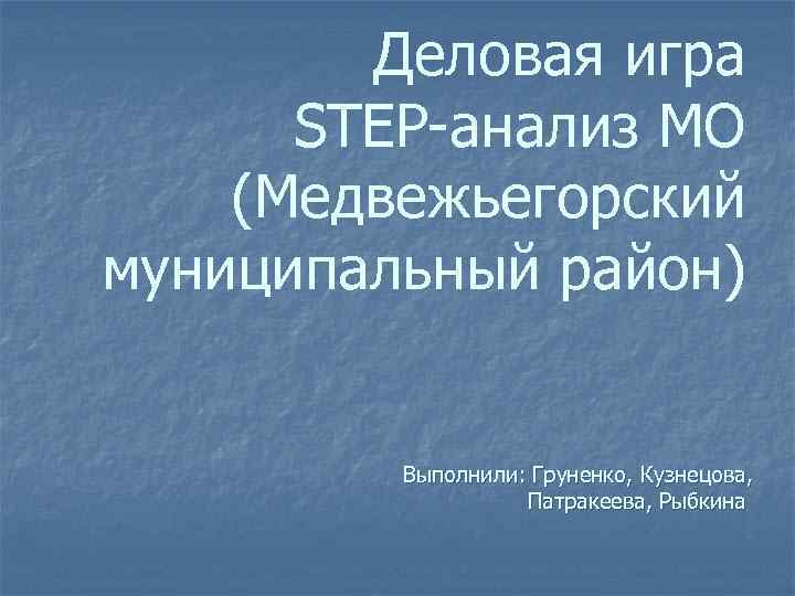 Деловая игра STEP-анализ МО (Медвежьегорский муниципальный район) Выполнили: Груненко, Кузнецова, Патракеева, Рыбкина 