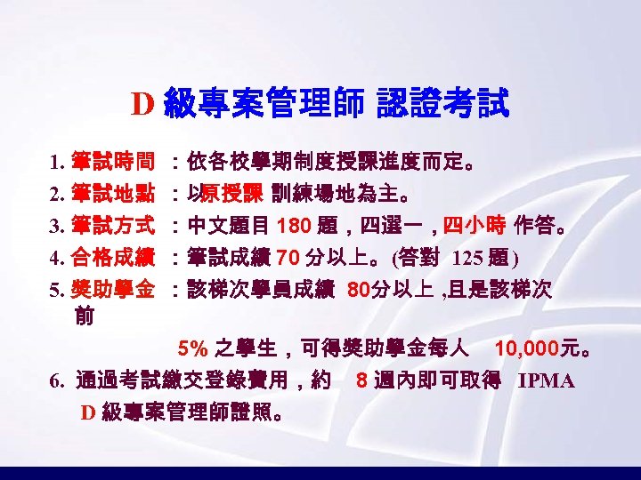 D 級專案管理師 認證考試 1. 筆試時間 ：依各校學期制度授課進度而定。 2. 筆試地點 ：以 原授課 訓練場地為主。 3. 筆試方式 ：中文題目