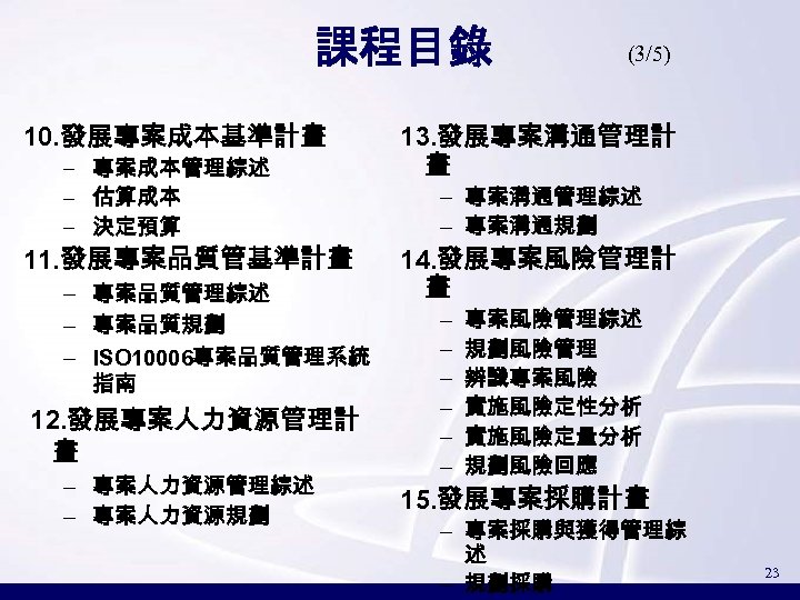 課程目錄 10. 發展專案成本基準計畫 – 專案成本管理綜述 – 估算成本 – 決定預算 11. 發展專案品質管基準計畫 – 專案品質管理綜述 –