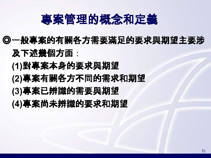 專案管理的概念和定義 ◎一般專案的有關各方需要滿足的要求與期望主要涉 及下述幾個方面： (1)對專案本身的要求與期望 (2)專案有關各方不同的需求和期望 (3)專案已辨識的需要與期望 (4)專案尚未辨識的要求和期望 51 