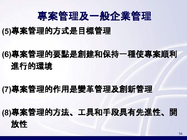 專案管理及一般企業管理 (5)專案管理的方式是目標管理 (6)專案管理的要點是創建和保持一種使專案順利 進行的環境 (7)專案管理的作用是變革管理及創新管理 (8)專案管理的方法、 具和手段具有先進性、開 放性 54 