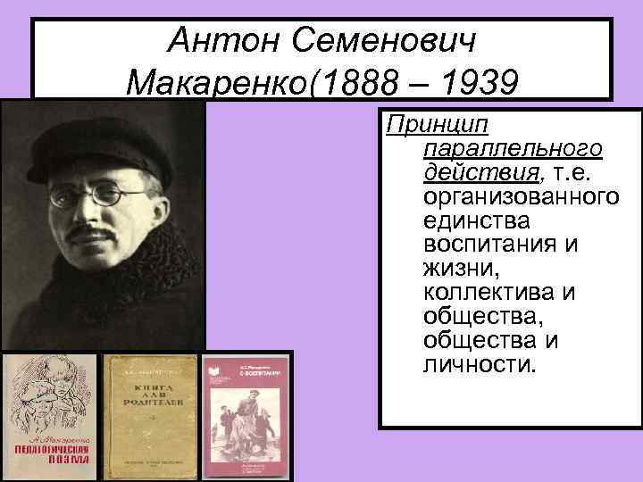 Антон Семенович Макаренко(1888 – 1939 Принцип параллельного действия, т. е. организованного единства воспитания и