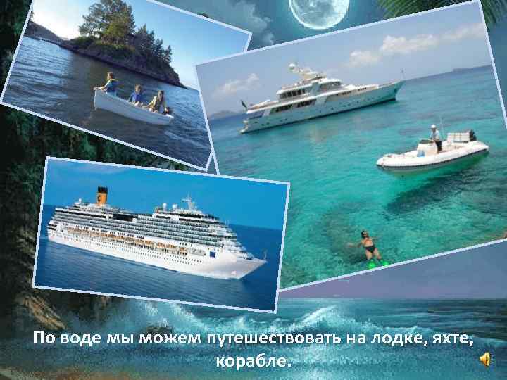 По воде мы можем путешествовать на лодке, яхте, корабле. 