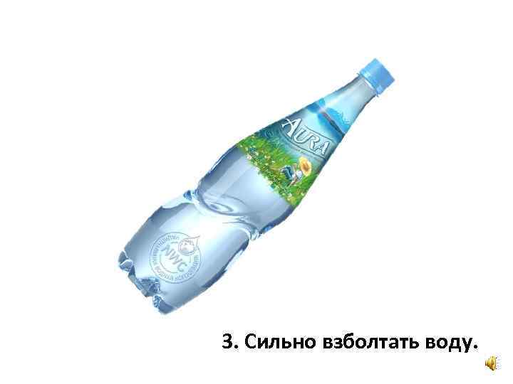 3. Сильно взболтать воду. 