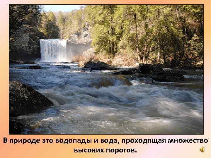 В природе это водопады и вода, проходящая множество высоких порогов. 