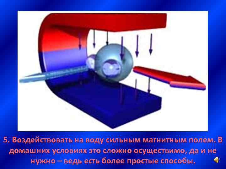 5. Воздействовать на воду сильным магнитным полем. В домашних условиях это сложно осуществимо, да