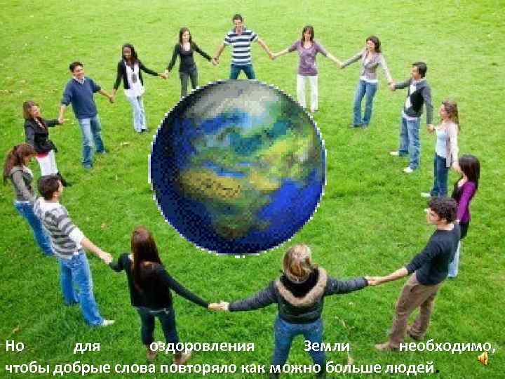 Но для оздоровления Земли необходимо, чтобы добрые слова повторяло как можно больше людей. 