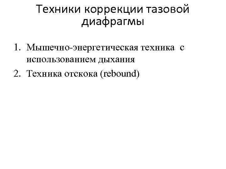 Техники коррекции тазовой диафрагмы 1. Мышечно-энергетическая техника с использованием дыхания 2. Техника отскока (rebound)