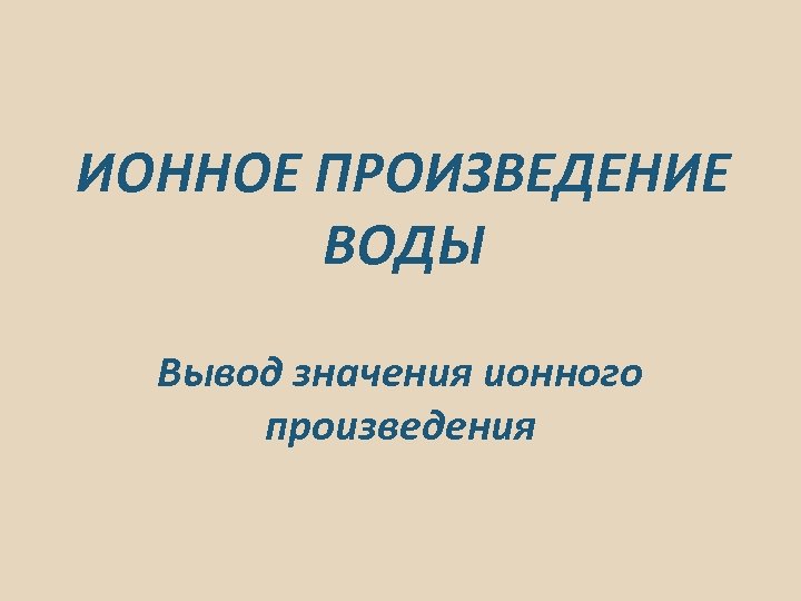 ИОННОЕ ПРОИЗВЕДЕНИЕ ВОДЫ Вывод значения ионного произведения 